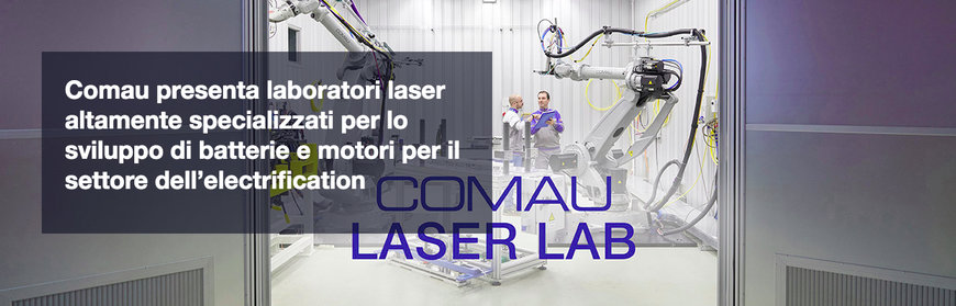 COMAU PRESENTA LABORATORI LASER ALTAMENTE SPECIALIZZATI PER LO SVILUPPO DI BATTERIE E MOTORI PER IL SETTORE DELL’ELECTRIFICATION